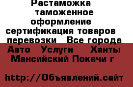 Растаможка - таможенное оформление - сертификация товаров - перевозки - Все города Авто » Услуги   . Ханты-Мансийский,Покачи г.
